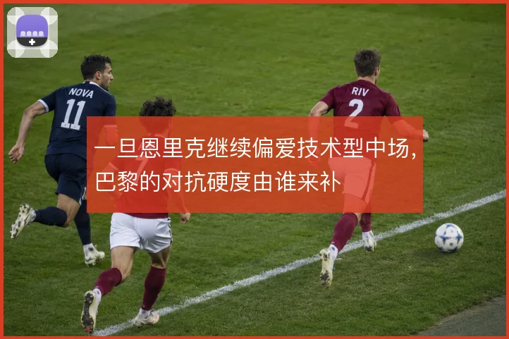 一旦恩里克继续偏爱技术型中场，巴黎的对抗硬度由谁来补
