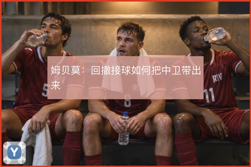姆贝莫:回撤接球如何把中卫带出来