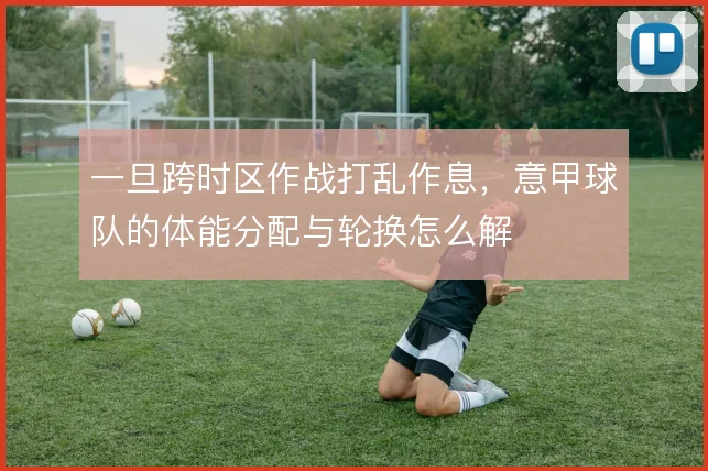 一旦跨时区作战打乱作息,意甲球队的体能分配与轮换怎么解