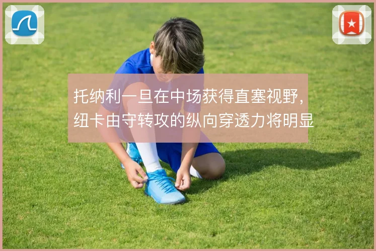 托纳利一旦在中场获得直塞视野，纽卡由守转攻的纵向穿透力将明显提升
