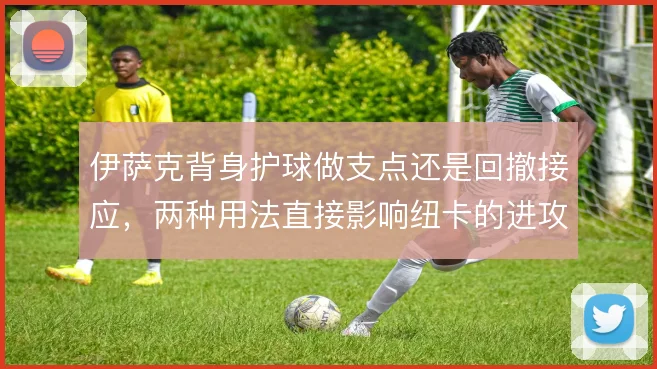 伊萨克背身护球做支点还是回撤接应，两种用法直接影响纽卡的进攻层次