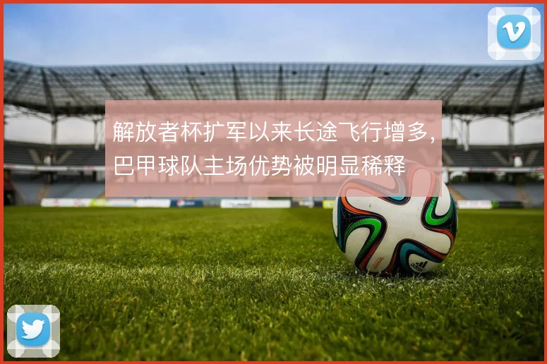 解放者杯扩军以来长途飞行增多，巴甲球队主场优势被明显稀释