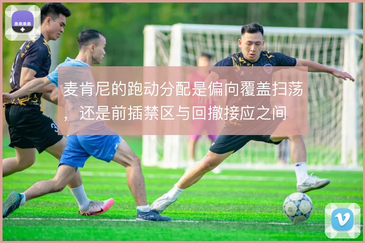 麦肯尼的跑动分配是偏向覆盖扫荡,还是前插禁区与回撤接应之间