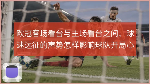 欧冠客场看台与主场看台之间，球迷远征的声势怎样影响球队开局心态