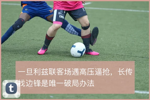 一旦利兹联客场遇高压逼抢，长传找边锋是唯一破局办法
