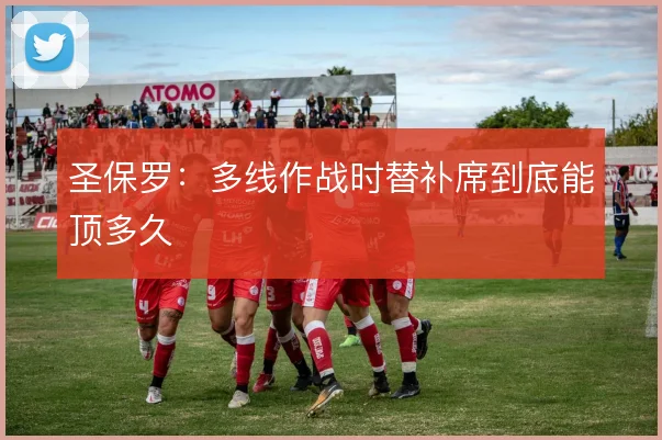 圣保罗：多线作战时替补席到底能顶多久