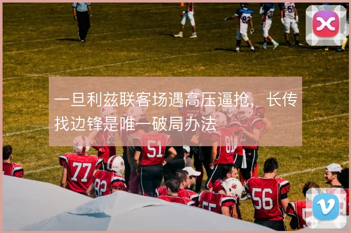 一旦利兹联客场遇高压逼抢，长传找边锋是唯一破局办法
