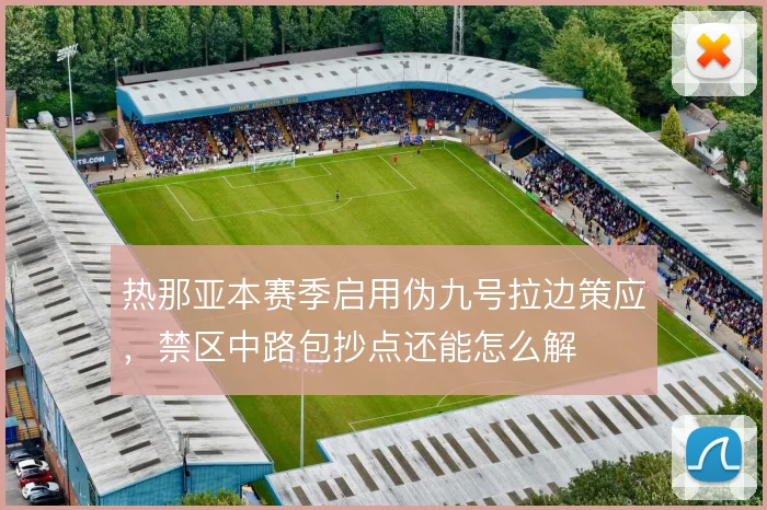 热那亚本赛季启用伪九号拉边策应,禁区中路包抄点还能怎么解