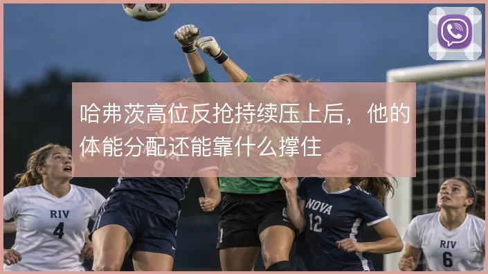 哈弗茨高位反抢持续压上后，他的体能分配还能靠什么撑住