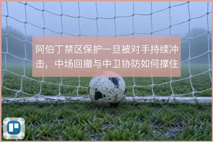 阿伯丁禁区保护一旦被对手持续冲击，中场回撤与中卫协防如何撑住