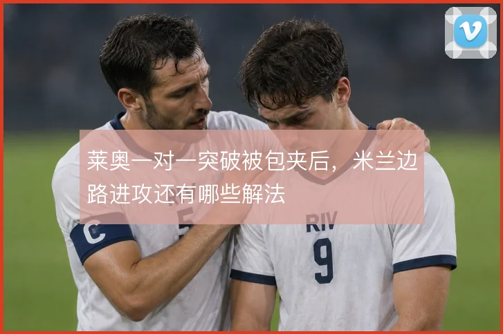 莱奥一对一突破被包夹后,米兰边路进攻还有哪些解法