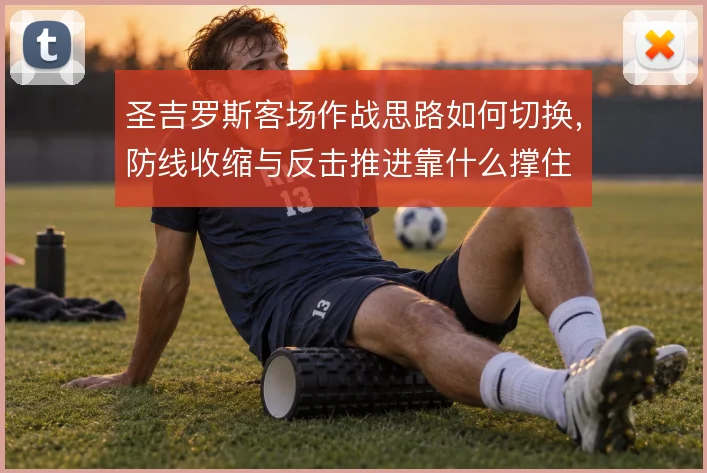圣吉罗斯客场作战思路如何切换，防线收缩与反击推进靠什么撑住