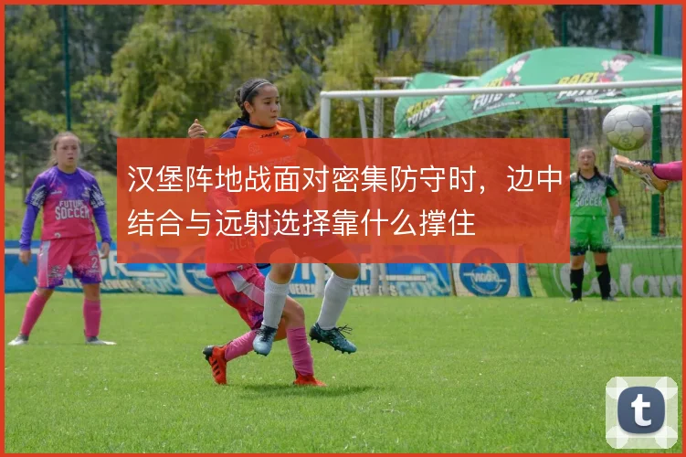 汉堡阵地战面对密集防守时，边中结合与远射选择靠什么撑住