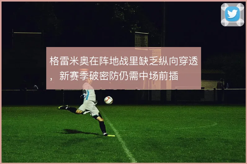 格雷米奥在阵地战里缺乏纵向穿透，新赛季破密防仍需中场前插