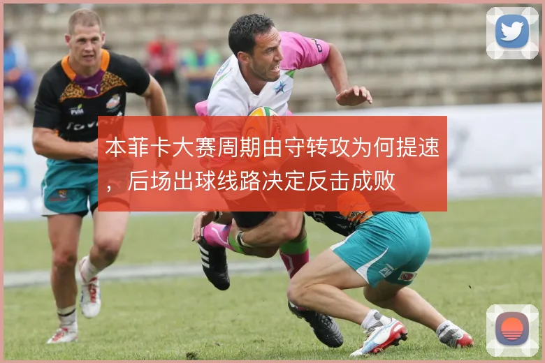 本菲卡大赛周期由守转攻为何提速,后场出球线路决定反击成败